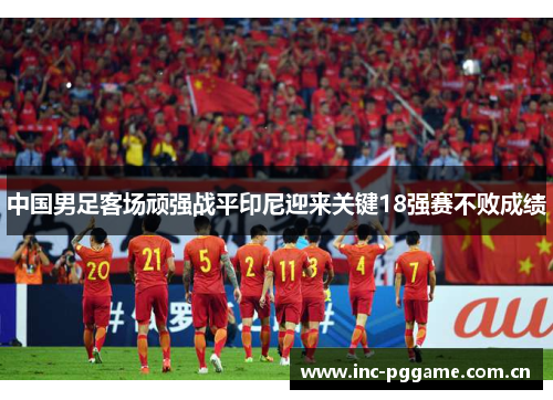 中国男足客场顽强战平印尼迎来关键18强赛不败成绩